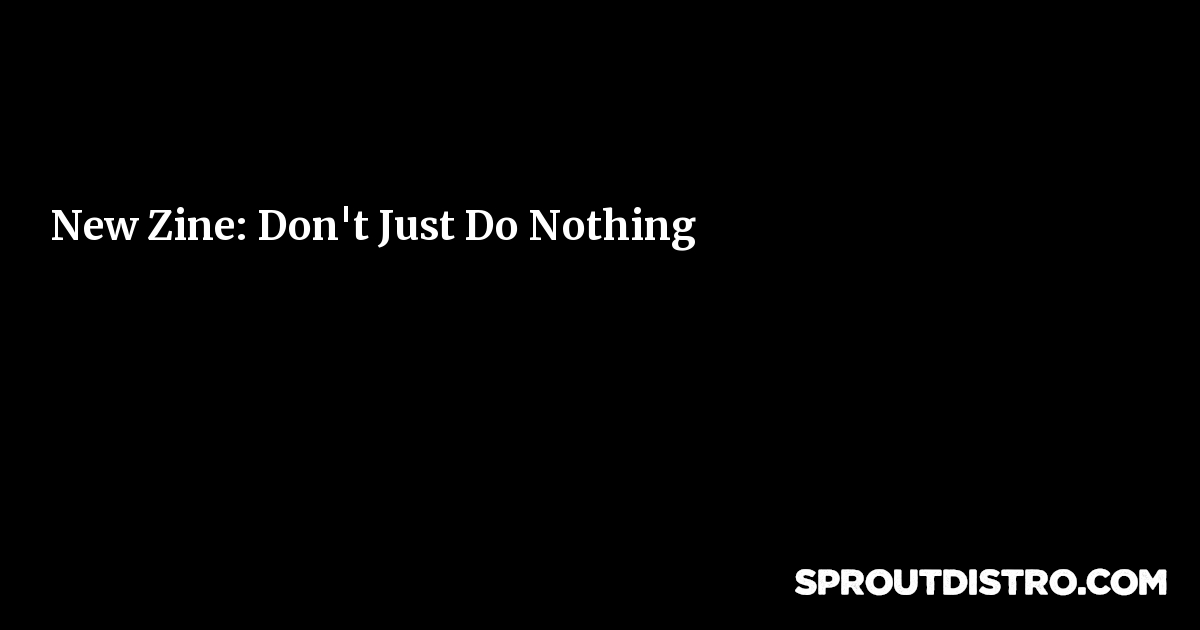 New Zine: Don't Just Do Nothing | Sprout Distro